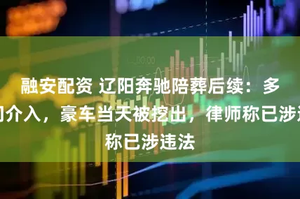 融安配资 辽阳奔驰陪葬后续：多部门介入，豪车当天被挖出，律师称已涉违法