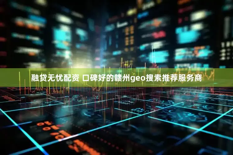 融贷无忧配资 口碑好的赣州geo搜索推荐服务商